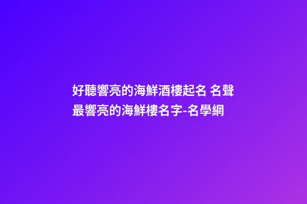 好聽響亮的海鮮酒樓起名 名聲最響亮的海鮮樓名字-名學網-第1張-公司起名-玄機派